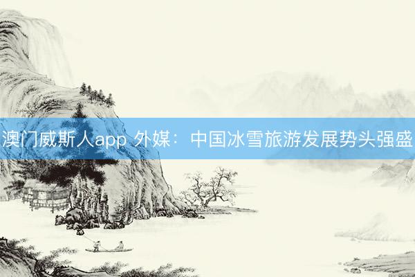 澳门威斯人app 外媒：中国冰雪旅游发展势头强盛