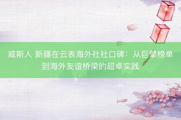 威斯人 新疆在云表海外社社口碑：从巨擘榜单到海外友谊桥梁的超卓实践