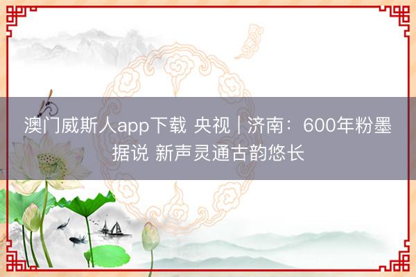 澳门威斯人app下载 央视 | 济南：600年粉墨据说 新声灵通古韵悠长