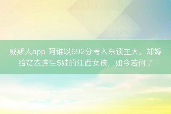 威斯人app 阿谁以692分考入东谈主大，却嫁给贫农连生5娃的江西女孩，如今若何了