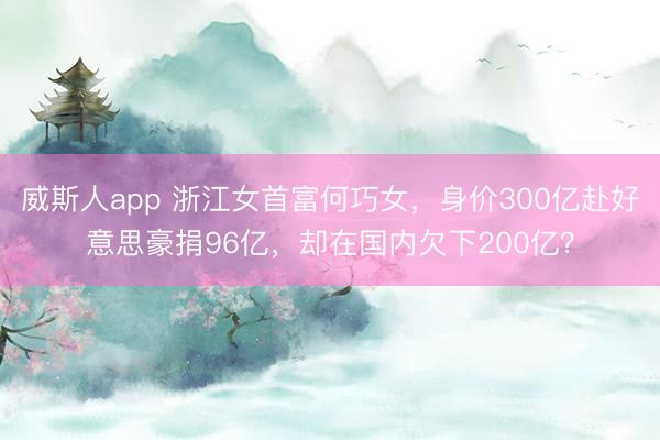 威斯人app 浙江女首富何巧女，身价300亿赴好意思豪捐96亿，却在国内欠下200亿？