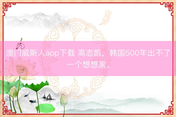 澳门威斯人app下载 高志凯，韩国500年出不了一个想想家。