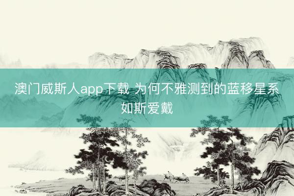 澳门威斯人app下载 为何不雅测到的蓝移星系如斯爱戴