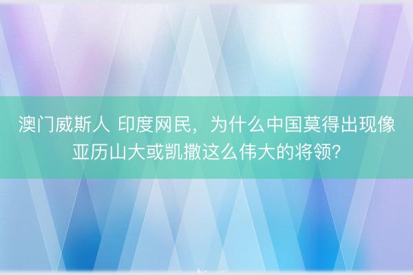 澳门威斯人 印度网民，为什么中国莫得出现像亚历山大或凯撒这么伟大的将领？