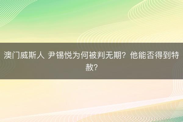 澳门威斯人 尹锡悦为何被判无期？他能否得到特赦？