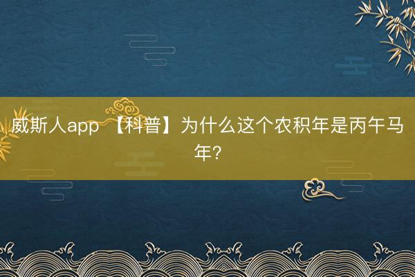 威斯人app 【科普】为什么这个农积年是丙午马年？