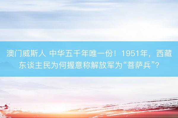 澳门威斯人 中华五千年唯一份！1951年，西藏东谈主民为何握意称解放军为“菩萨兵”？