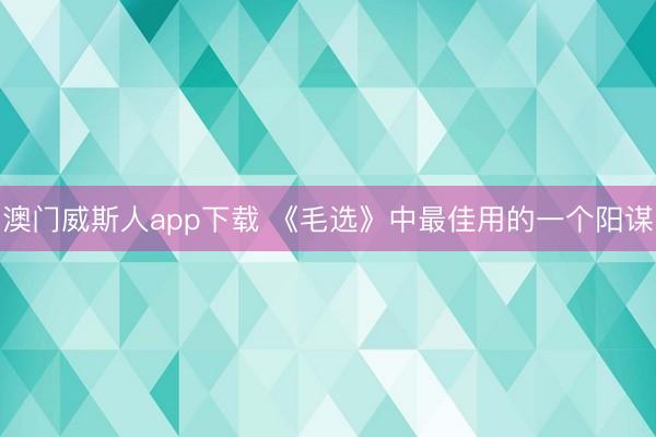 澳门威斯人app下载 《毛选》中最佳用的一个阳谋