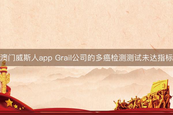 澳门威斯人app Grail公司的多癌检测测试未达指标