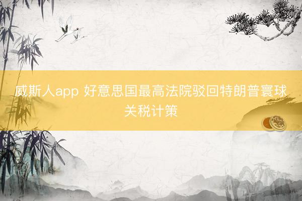 威斯人app 好意思国最高法院驳回特朗普寰球关税计策