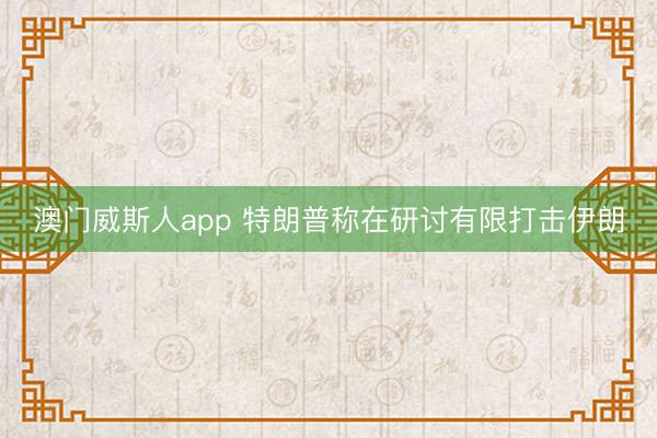 澳门威斯人app 特朗普称在研讨有限打击伊朗