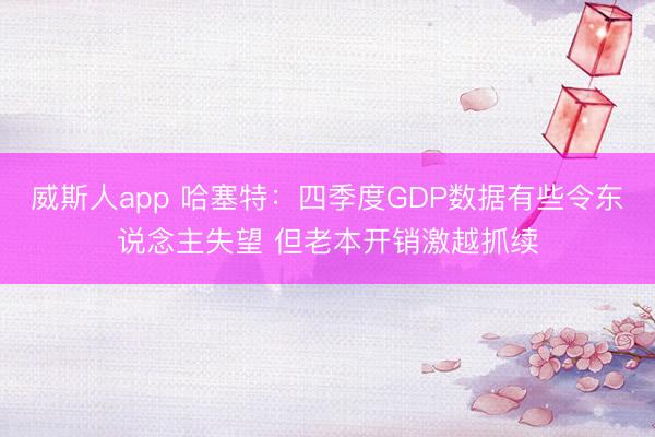 威斯人app 哈塞特：四季度GDP数据有些令东说念主失望 但老本开销激越抓续