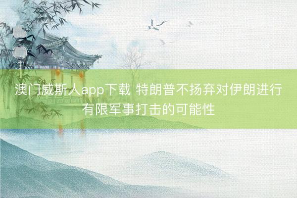 澳门威斯人app下载 特朗普不扬弃对伊朗进行有限军事打击的可能性