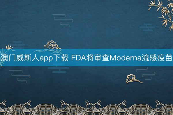 澳门威斯人app下载 FDA将审查Moderna流感疫苗