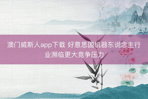 澳门威斯人app下载 好意思国机器东说念主行业濒临更大竞争压力