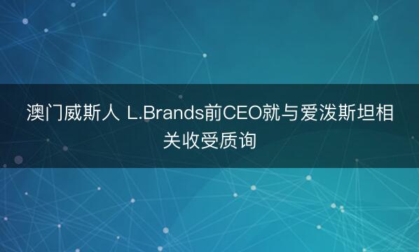 澳门威斯人 L.Brands前CEO就与爱泼斯坦相关收受质询