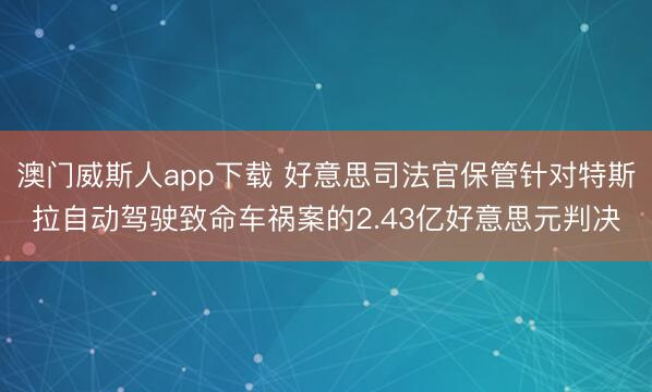 澳门威斯人app下载 好意思司法官保管针对特斯拉自动驾驶致命车祸案的2.43亿好意思元判决