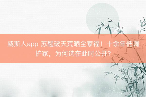 威斯人app 苏醒破天荒晒全家福！十余年低调护家，为何选在此时公开？