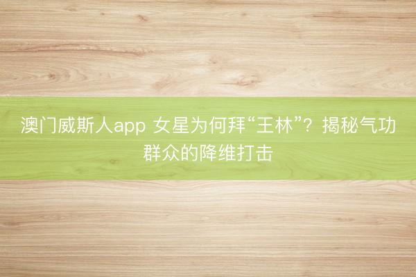 澳门威斯人app 女星为何拜“王林”？揭秘气功群众的降维打击