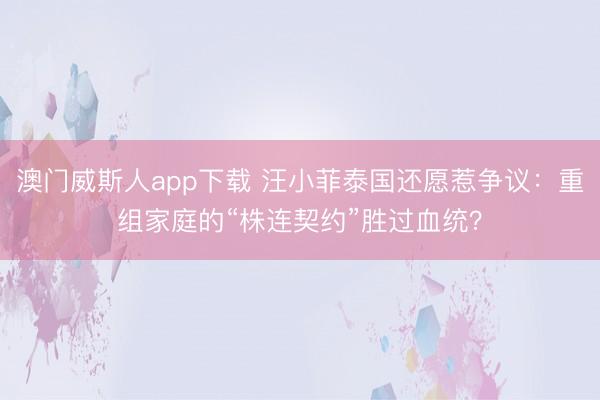 澳门威斯人app下载 汪小菲泰国还愿惹争议：重组家庭的“株连契约”胜过血统？