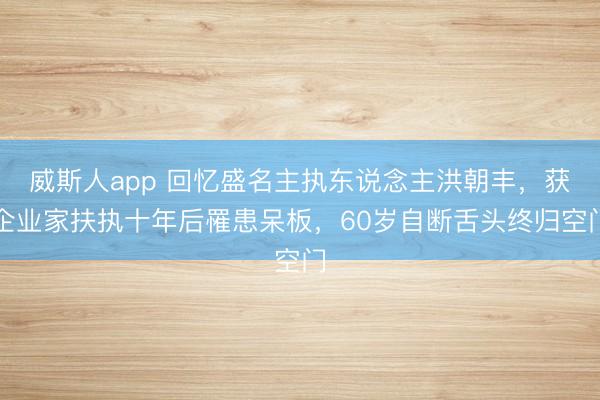 威斯人app 回忆盛名主执东说念主洪朝丰，获企业家扶执十年后罹患呆板，60岁自断舌头终归空门