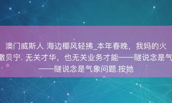 澳门威斯人 海边椰风轻拂_本年春晚，我妈的火力全瞄准了撒贝宁. 无关才华，也无关业务才能——隧说念是气象问题.按她