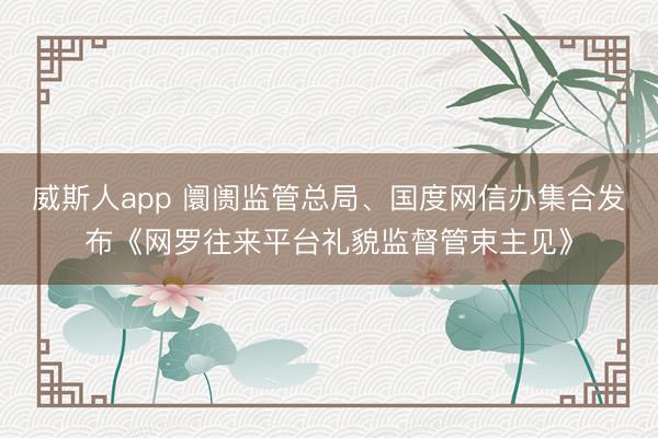 威斯人app 阛阓监管总局、国度网信办集合发布《网罗往来平台礼貌监督管束主见》