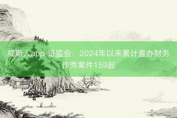 威斯人app 证监会：2024年以来累计查办财务作秀案件159起