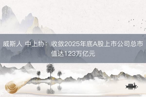 威斯人 中上协：收敛2025年底A股上市公司总市值达123万亿元
