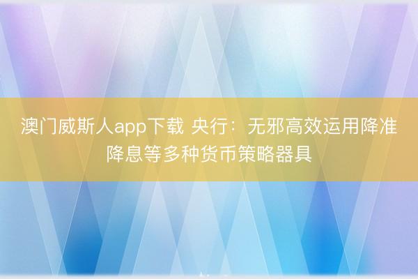 澳门威斯人app下载 央行：无邪高效运用降准降息等多种货币策略器具