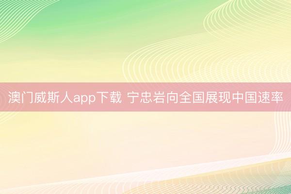澳门威斯人app下载 宁忠岩向全国展现中国速率