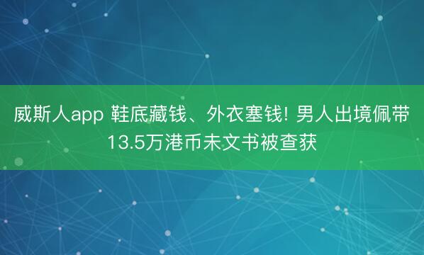 威斯人app 鞋底藏钱、外衣塞钱! 男人出境佩带13.5万港币未文书被查获