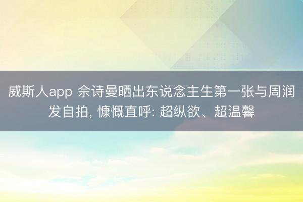 威斯人app 佘诗曼晒出东说念主生第一张与周润发自拍, 慷慨直呼: 超纵欲、超温馨