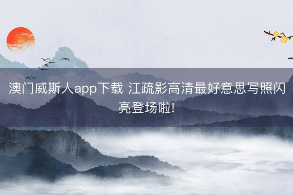 澳门威斯人app下载 江疏影高清最好意思写照闪亮登场啦!