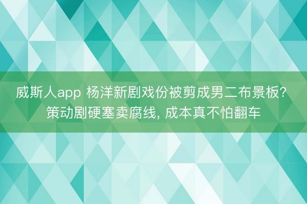 威斯人app 杨洋新剧戏份被剪成男二布景板? 策动剧硬塞卖腐线, 成本真不怕翻车