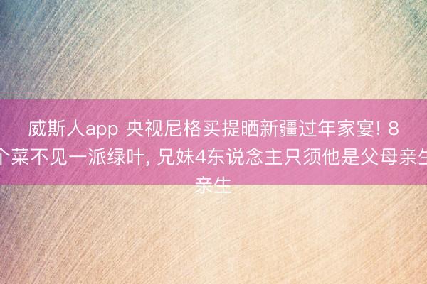 威斯人app 央视尼格买提晒新疆过年家宴! 8个菜不见一派绿叶, 兄妹4东说念主只须他是父母亲生