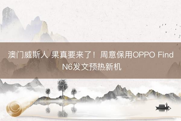 澳门威斯人 果真要来了！周意保用OPPO Find N6发文预热新机