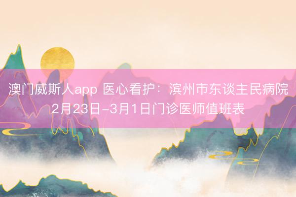 澳门威斯人app 医心看护：滨州市东谈主民病院2月23日-3月1日门诊医师值班表