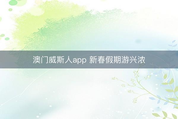 澳门威斯人app 新春假期游兴浓