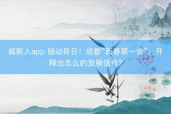 威斯人app 链动异日！成都“新春第一会”，开释出怎么的发展信号？