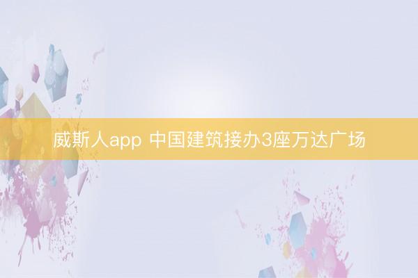 威斯人app 中国建筑接办3座万达广场