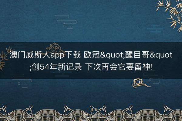 澳门威斯人app下载 欧冠"醒目哥"创54年新记录 下次再会它要留神!