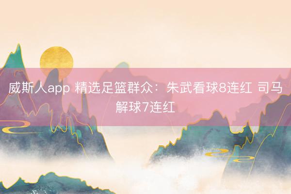 威斯人app 精选足篮群众：朱武看球8连红 司马解球7连红