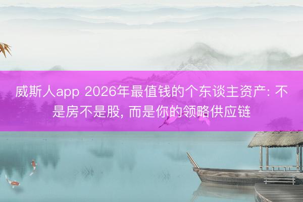 威斯人app 2026年最值钱的个东谈主资产: 不是房不是股， 而是你的领略供应链