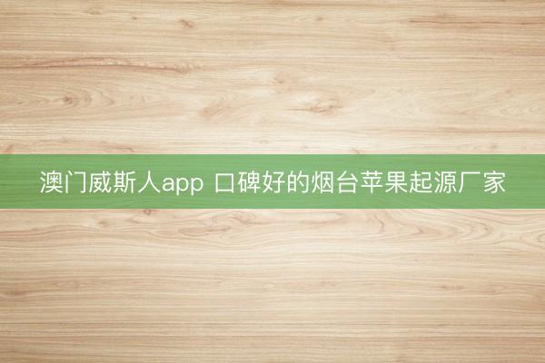 澳门威斯人app 口碑好的烟台苹果起源厂家