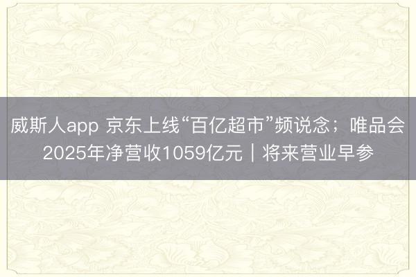 威斯人app 京东上线“百亿超市”频说念;唯品会2025年净营收1059亿元|将来营业早参