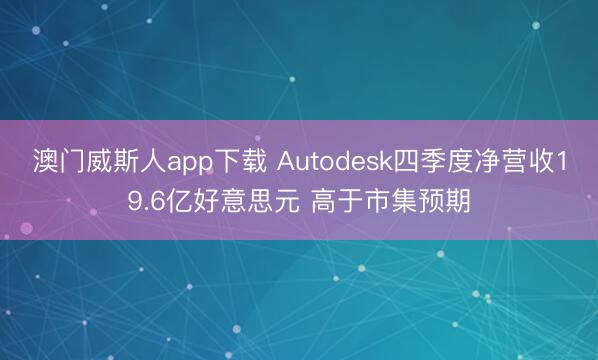 澳门威斯人app下载 Autodesk四季度净营收19.6亿好意思元 高于市集预期