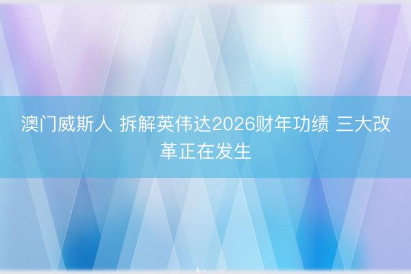 澳门威斯人 拆解英伟达2026财年功绩 三大改革正在发生