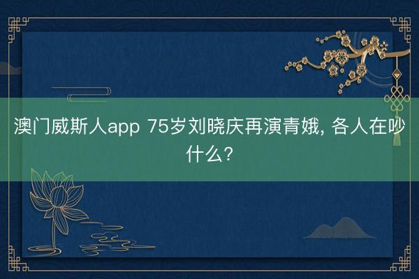 澳门威斯人app 75岁刘晓庆再演青娥， 各人在吵什么?