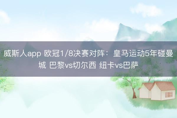 威斯人app 欧冠1/8决赛对阵:皇马运动5年碰曼城 巴黎vs切尔西 纽卡vs巴萨